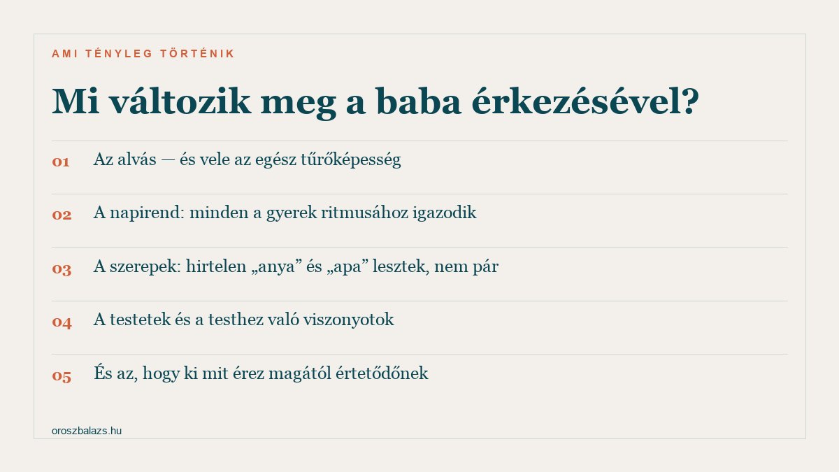 Mi változik a baba érkezésével: az alvás és vele az egész tűrőképesség, a napirend a gyerek ritmusához igazodik, a szerepek hirtelen anya és apa lesztek nem pár, a testetek és a testhez való viszonyotok, és hogy ki mit érez magától értetődőnek