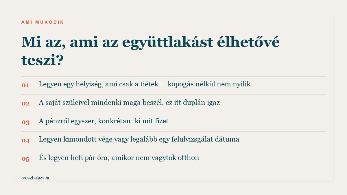 Öt szabály ami az együttlakást élhetővé teszi: legyen egy helyiség ami csak a tiétek, a saját szüleivel mindenki maga beszél, a pénzről egyszer konkrétan, legyen kimondott vége vagy felülvizsgálat, és legyen heti pár óra amikor nem vagytok otthon