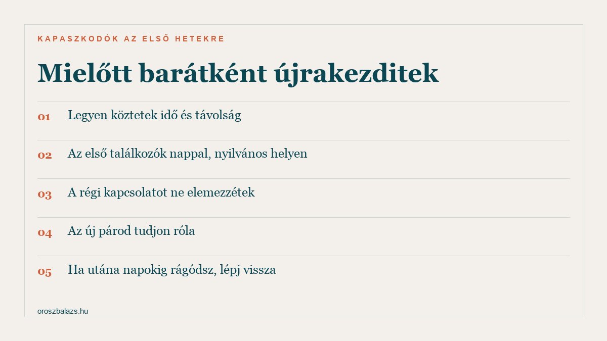 Mielőtt barátként újrakezditek: legyen köztetek idő és távolság; az első találkozók nappal, nyilvános helyen; a régi kapcsolatot ne elemezzétek; az új párod tudjon róla; ha utána napokig rágódsz, lépj vissza