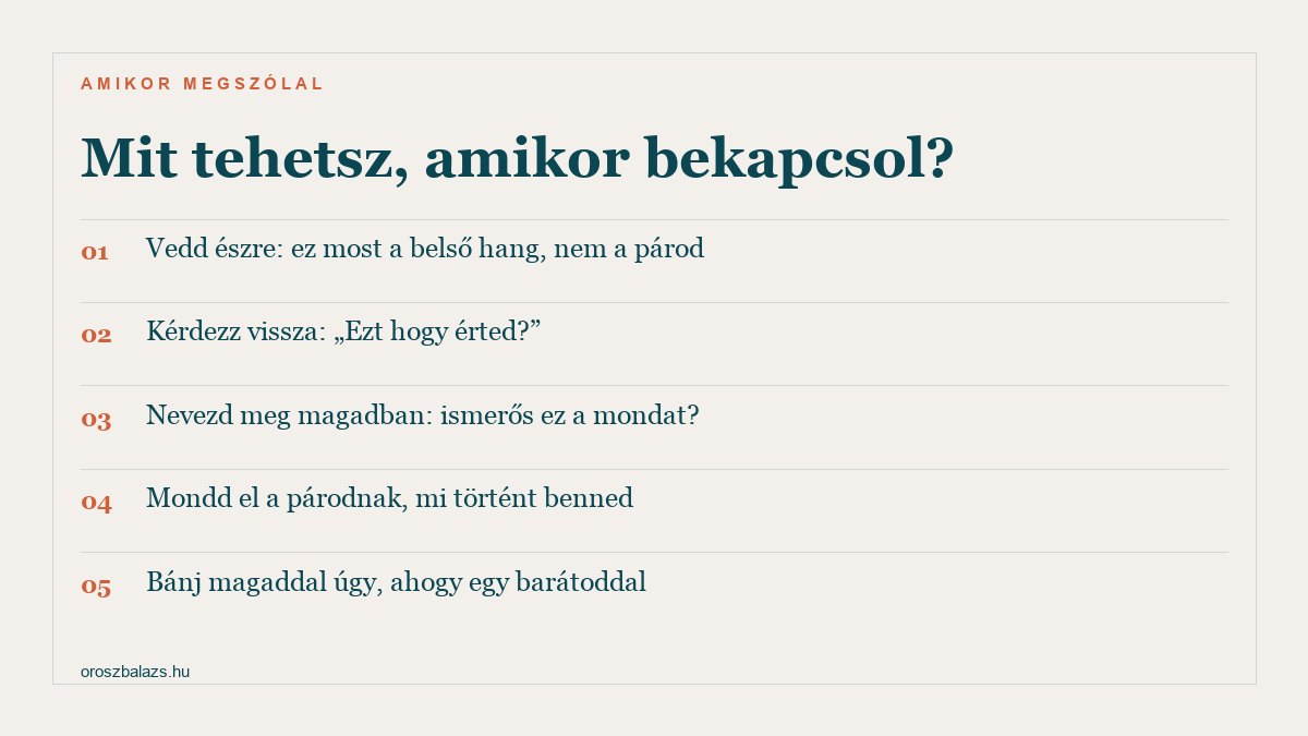 Mit tehetsz, amikor bekapcsol a belső kritikus: vedd észre, hogy ez a belső hang, nem a párod; kérdezz vissza, hogy ezt hogy érti; nevezd meg, ismerős-e ez a mondat; mondd el a párodnak, mi történt benned; bánj magaddal úgy, ahogy egy barátoddal