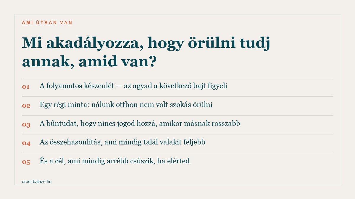 Öt akadály: a folyamatos készenlét amikor az agyad a következő bajt figyeli, egy régi minta ahol nem volt szokás örülni, a bűntudat hogy nincs jogod hozzá, az összehasonlítás ami mindig talál valakit feljebb, és a cél ami mindig arrébb csúszik