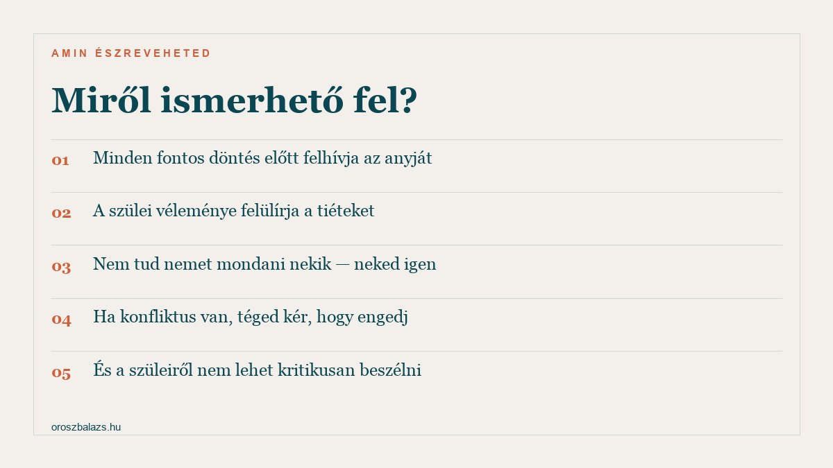Miről ismerhető fel: minden fontos döntés előtt felhívja az anyját, a szülei véleménye felülírja a tiéteket, nem tud nemet mondani nekik neked igen, ha konfliktus van téged kér hogy engedj, és a szüleiről nem lehet kritikusan beszélni