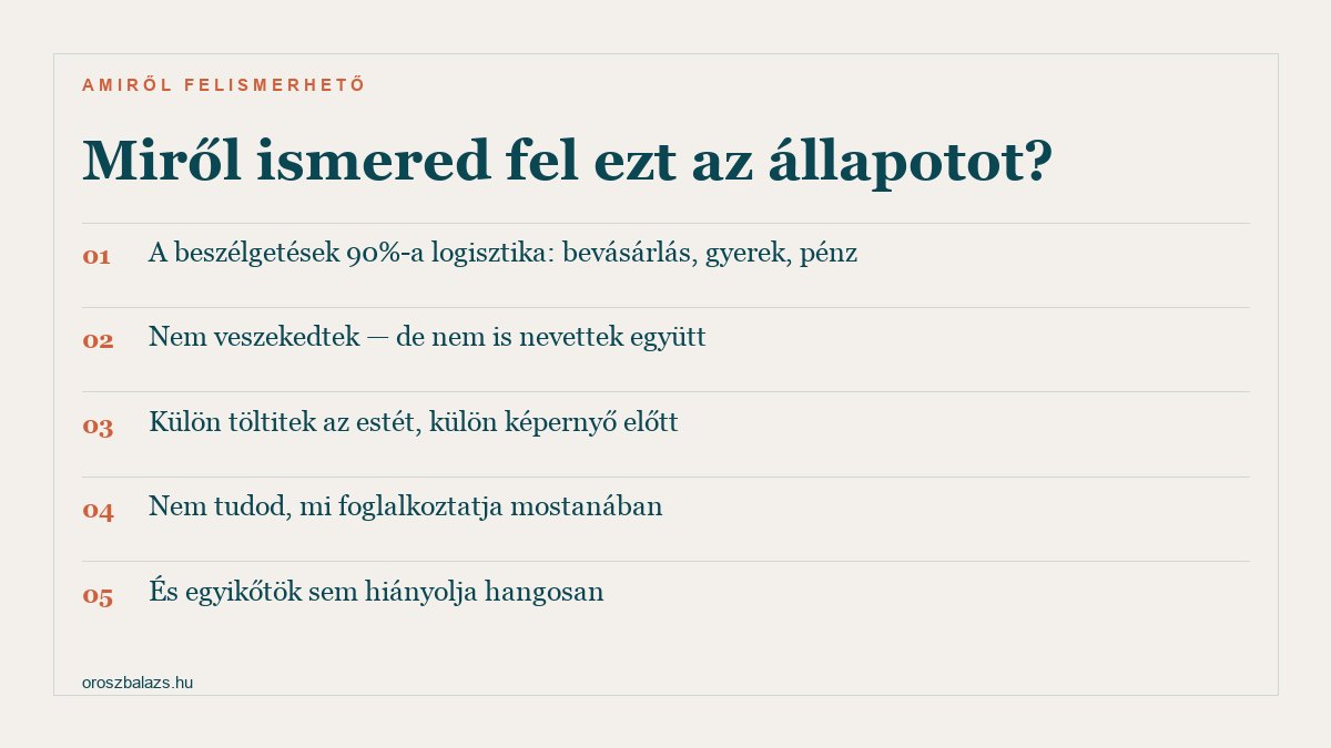 Miről ismered fel: a beszélgetések nagy része logisztika, nem veszekedtek de nem is nevettek együtt, külön töltitek az estét külön képernyő előtt, nem tudod mi foglalkoztatja mostanában, és egyikőtök sem hiányolja hangosan