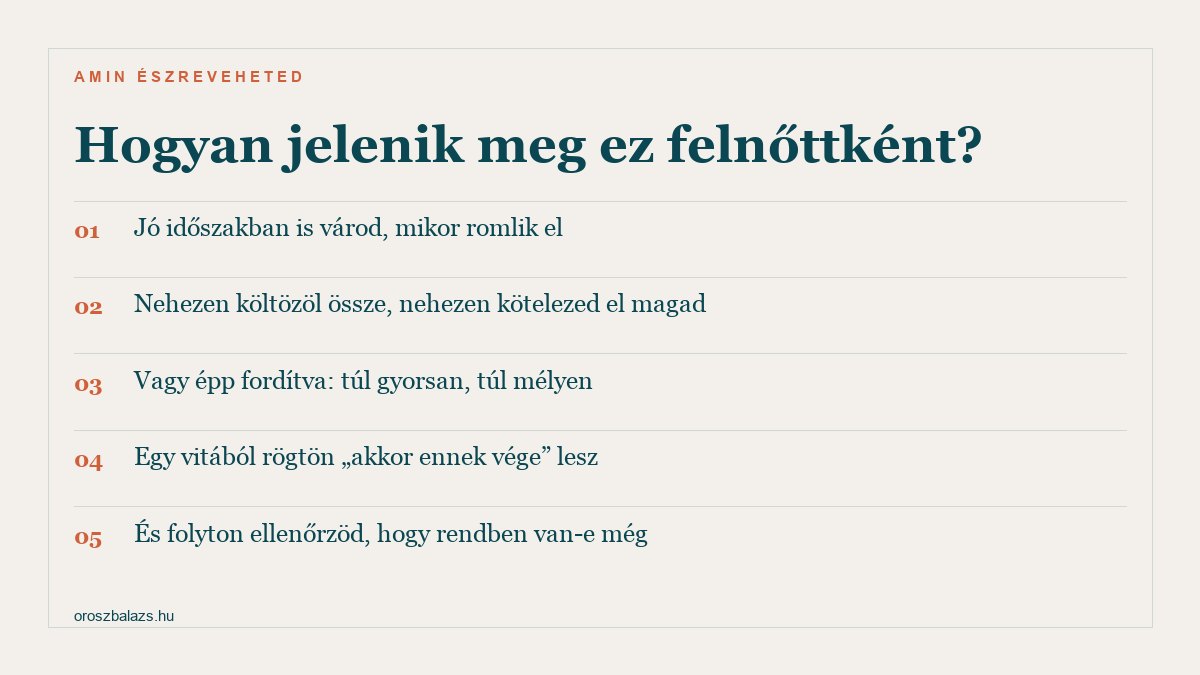 Hogyan jelenik meg felnőttként: jó időszakban is várod mikor romlik el, nehezen költözöl össze és kötelezed el magad, vagy épp fordítva túl gyorsan túl mélyen, egy vitából rögtön akkor ennek vége lesz, és folyton ellenőrzöd hogy rendben van-e még